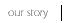 our story